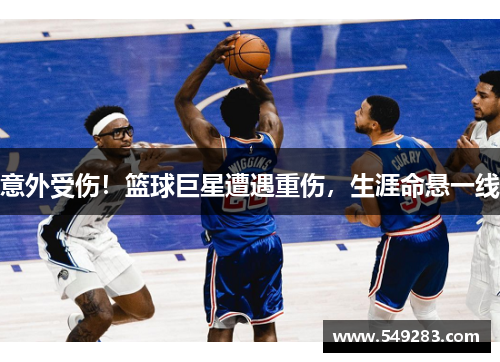 意外受伤！篮球巨星遭遇重伤，生涯命悬一线